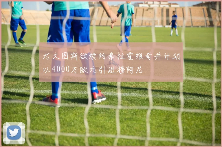 尤文图斯欲续约弗拉霍维奇并计划以4000万欧元引进穆阿尼