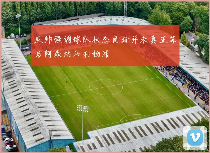 瓜帅强调球队状态良好并未真正落后阿森纳和利物浦