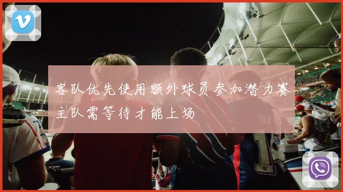 客队优先使用额外球员参加潜力赛主队需等待才能上场