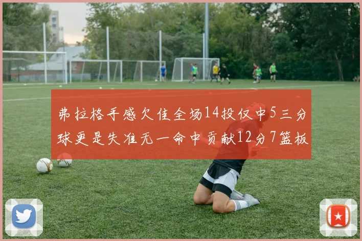弗拉格手感欠佳全场14投仅中5三分球更是失准无一命中贡献12分7篮板
