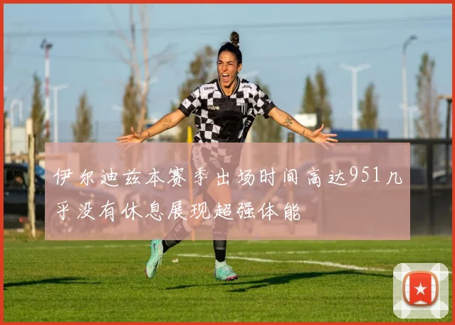 伊尔迪兹本赛季出场时间高达951几乎没有休息展现超强体能