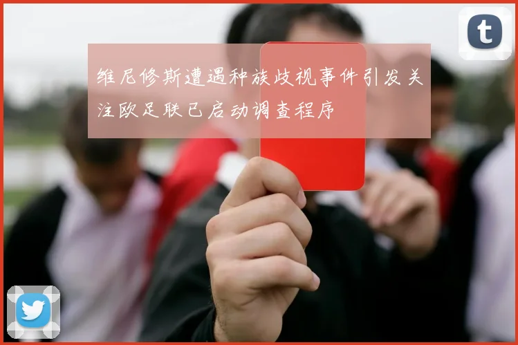 维尼修斯遭遇种族歧视事件引发关注欧足联已启动调查程序