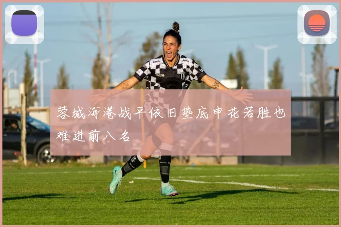 蓉城海港战平依旧垫底申花若胜也难进前八名