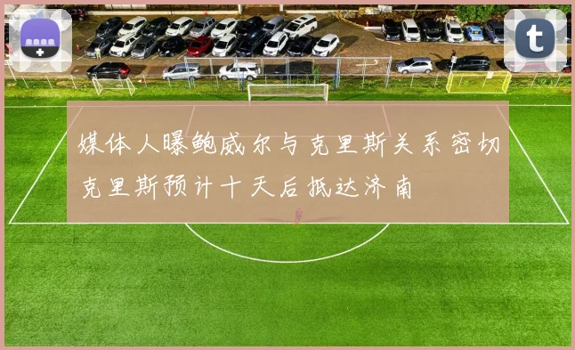 媒体人曝鲍威尔与克里斯关系密切克里斯预计十天后抵达济南