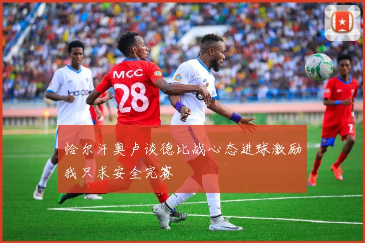 恰尔汗奥卢谈德比战心态进球激励我只求安全完赛
