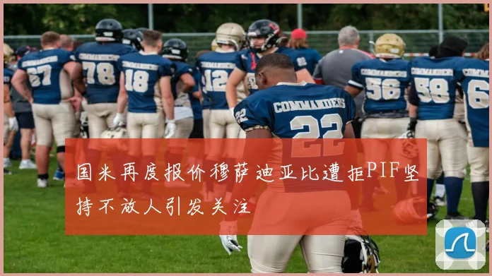 国米再度报价穆萨迪亚比遭拒PIF坚持不放人引发关注