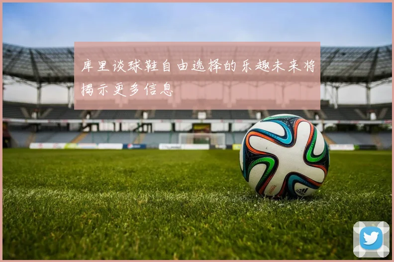 库里谈球鞋自由选择的乐趣未来将揭示更多信息