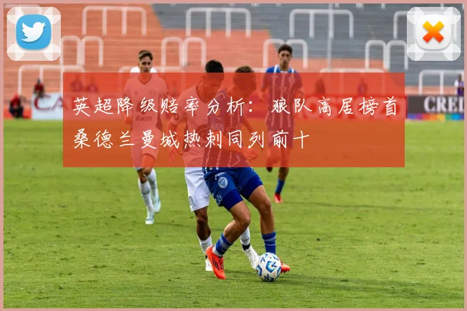 英超降级赔率分析：狼队高居榜首桑德兰曼城热刺同列前十