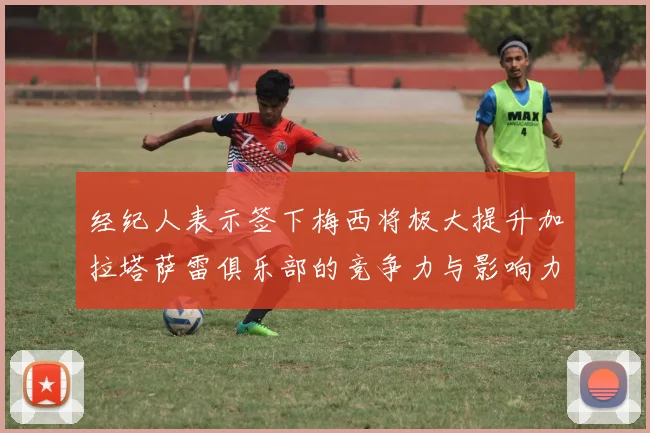 经纪人表示签下梅西将极大提升加拉塔萨雷俱乐部的竞争力与影响力