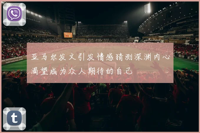 亚马尔发文引发情感猜测深渊内心渴望成为众人期待的自己