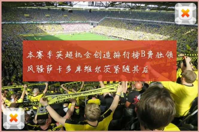 本赛季英超机会创造排行榜B费独领风骚萨卡多库维尔茨紧随其后