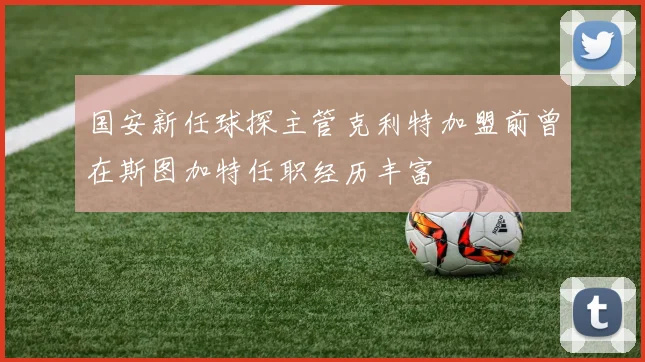 国安新任球探主管克利特加盟前曾在斯图加特任职经历丰富
