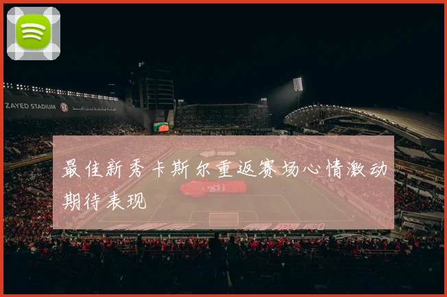 最佳新秀卡斯尔重返赛场心情激动期待表现
