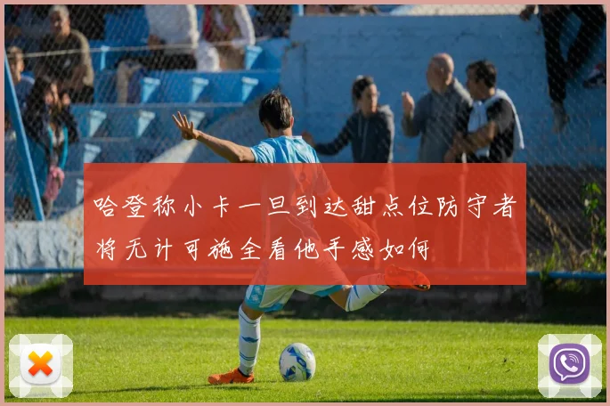 哈登称小卡一旦到达甜点位防守者将无计可施全看他手感如何