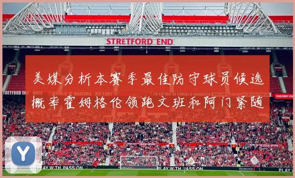 美媒分析本赛季最佳防守球员候选概率霍姆格伦领跑文班和阿门紧随其后