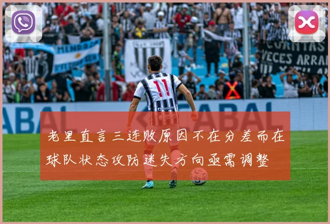 老里直言三连败原因不在分差而在球队状态攻防迷失方向亟需调整