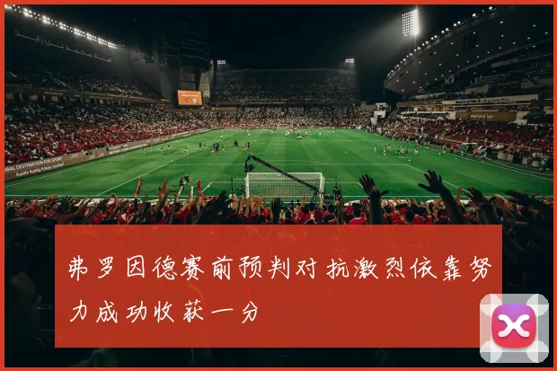 弗罗因德赛前预判对抗激烈依靠努力成功收获一分