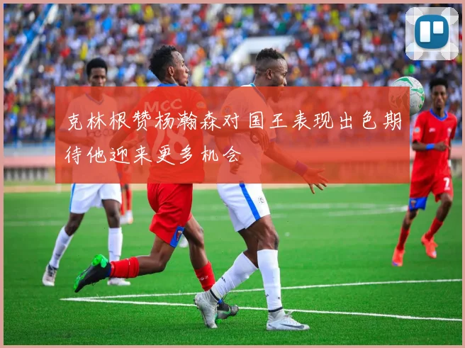 克林根赞杨瀚森对国王表现出色期待他迎来更多机会