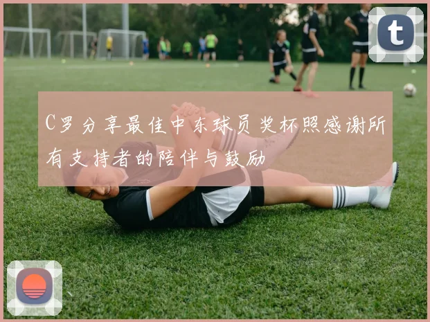 C罗分享最佳中东球员奖杯照感谢所有支持者的陪伴与鼓励