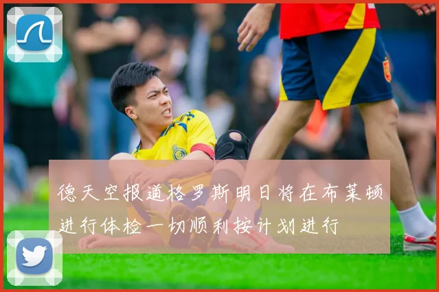德天空报道格罗斯明日将在布莱顿进行体检一切顺利按计划进行