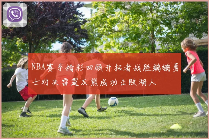 NBA赛季精彩回顾开拓者战胜鹈鹕勇士对决雷霆灰熊成功击败湖人