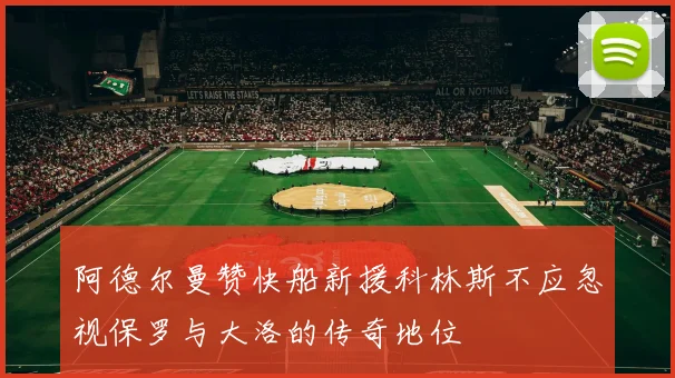 阿德尔曼赞快船新援科林斯不应忽视保罗与大洛的传奇地位