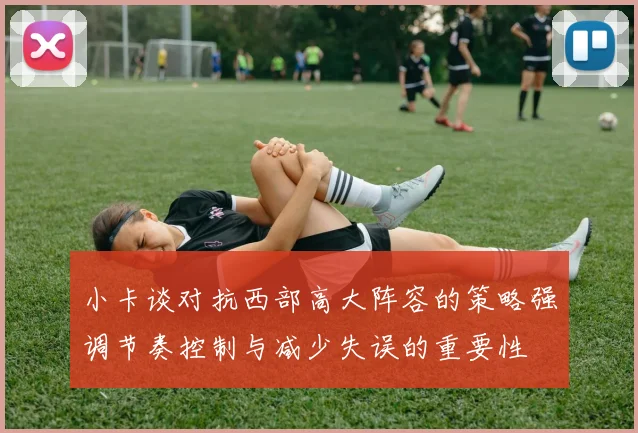 小卡谈对抗西部高大阵容的策略强调节奏控制与减少失误的重要性