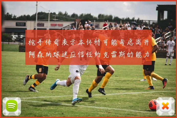 枪手传奇表示本怀特可能考虑离开阿森纳球迷应信任约克雷斯的能力