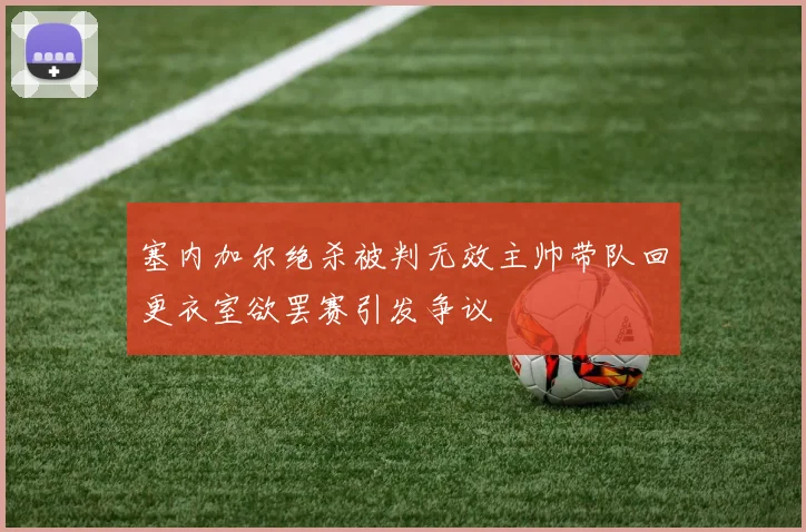 塞内加尔绝杀被判无效主帅带队回更衣室欲罢赛引发争议