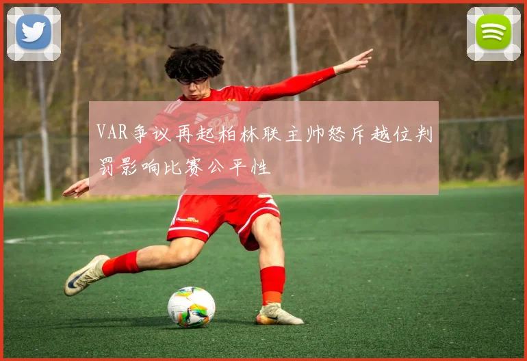 VAR争议再起柏林联主帅怒斥越位判罚影响比赛公平性
