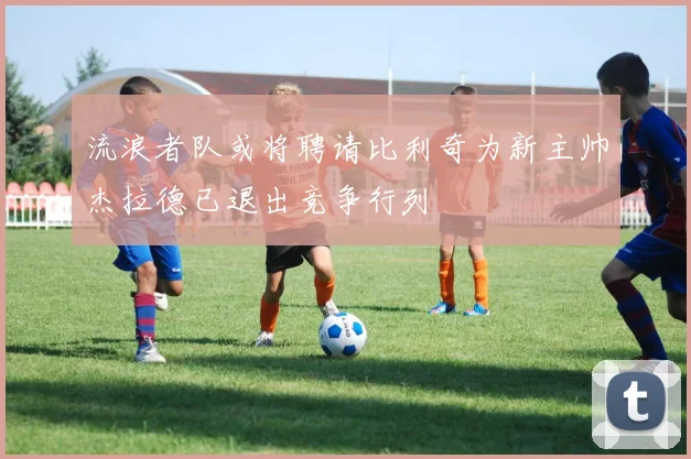 流浪者队或将聘请比利奇为新主帅杰拉德已退出竞争行列