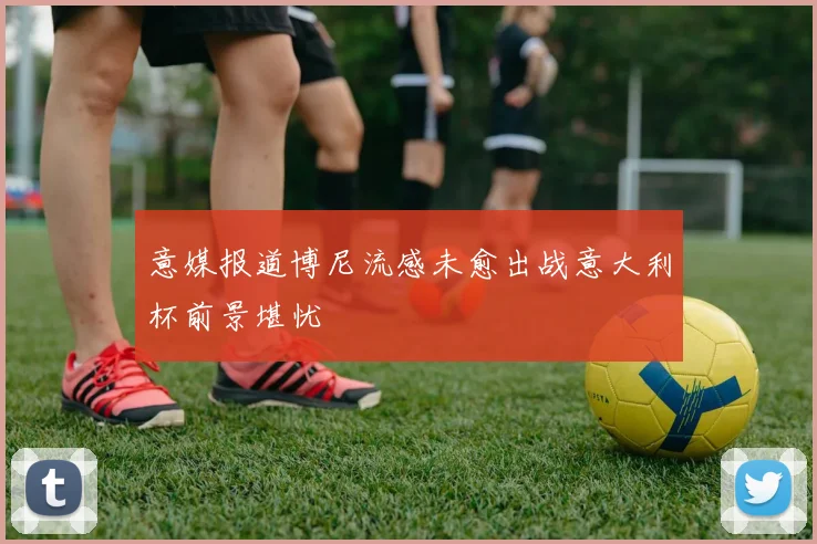 意媒报道博尼流感未愈出战意大利杯前景堪忧
