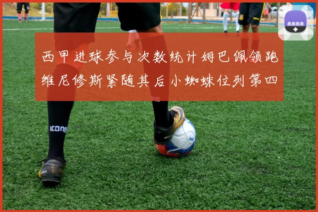 西甲进球参与次数统计姆巴佩领跑维尼修斯紧随其后小蜘蛛位列第四