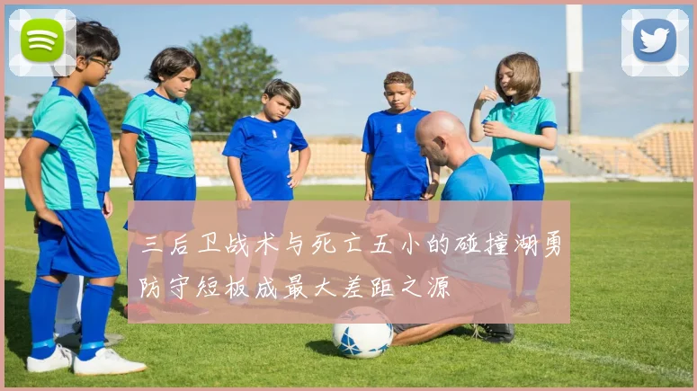 三后卫战术与死亡五小的碰撞湖勇防守短板成最大差距之源