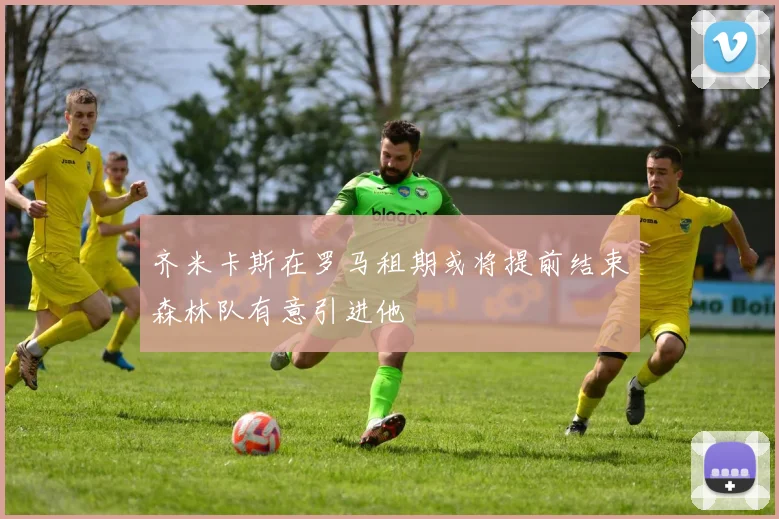 齐米卡斯在罗马租期或将提前结束森林队有意引进他